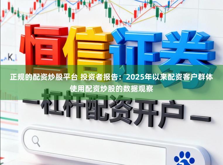 正规的配资炒股平台 投资者报告：2025年以来配资客户群体使用配资炒股的数据观察