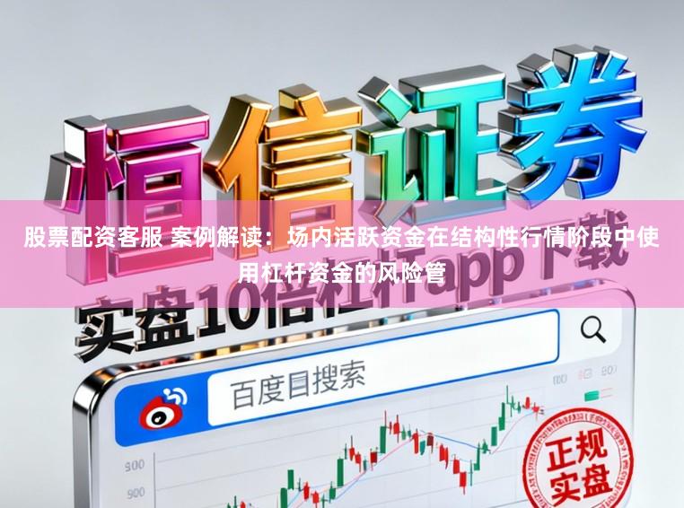 股票配资客服 案例解读:场内活跃资金在结构性行情阶段中使用杠杆资金的风险管