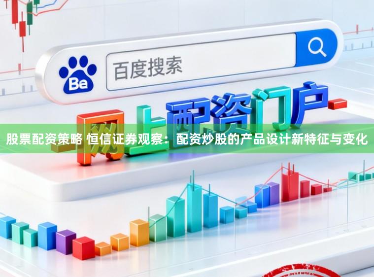 股票配资策略 恒信证券观察：配资炒股的产品设计新特征与变化