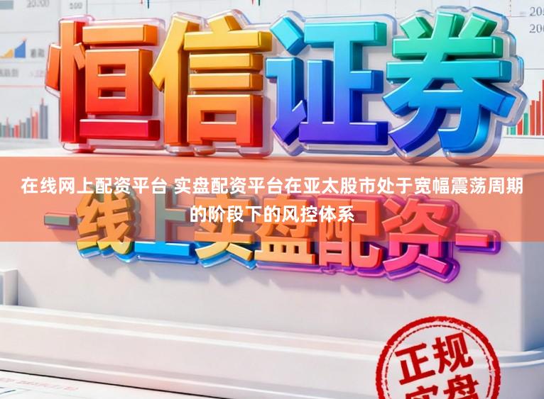 在线网上配资平台 实盘配资平台在亚太股市处于宽幅震荡周期的阶段下的风控体系