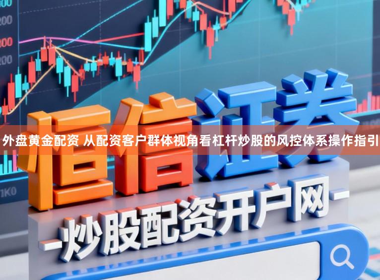 外盘黄金配资 从配资客户群体视角看杠杆炒股的风控体系操作指引