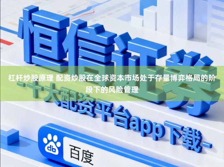 杠杆炒股原理 配资炒股在全球资本市场处于存量博弈格局的阶段下的风险管理