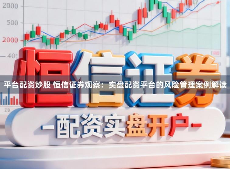 平台配资炒股 恒信证券观察：实盘配资平台的风险管理案例解读