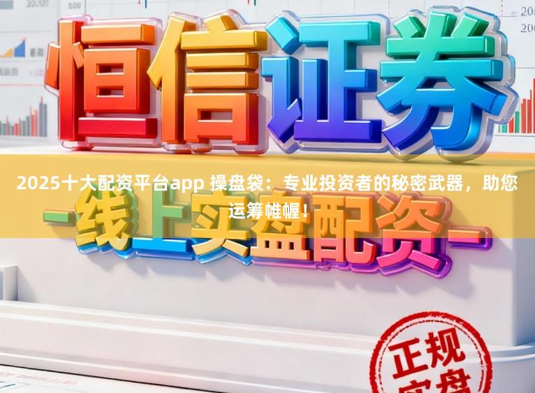 2025十大配资平台app 操盘袋：专业投资者的秘密武器，助您运筹帷幄！