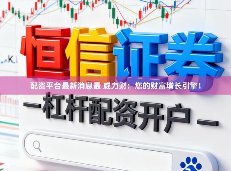 配资平台最新消息最 威力财：您的财富增长引擎！