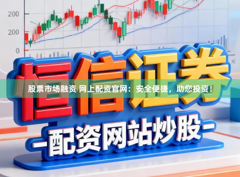 股票市场融资 网上配资官网：安全便捷，助您投资！