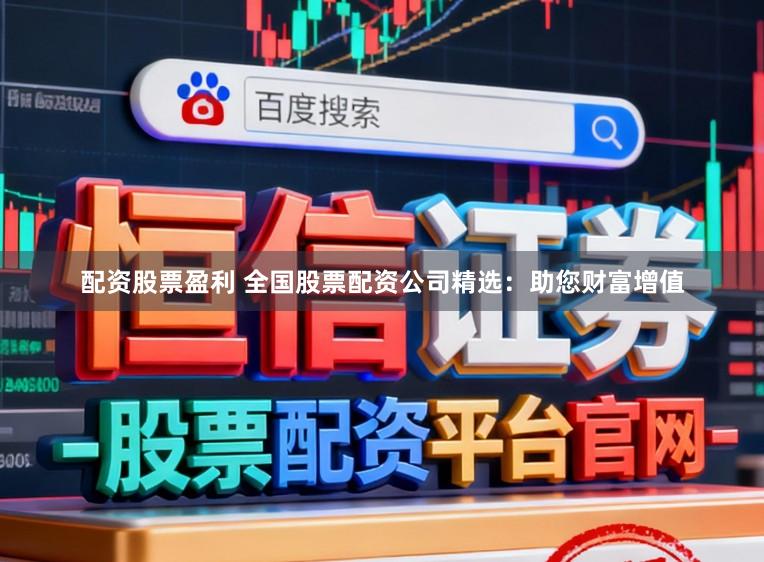 配资股票盈利 全国股票配资公司精选：助您财富增值