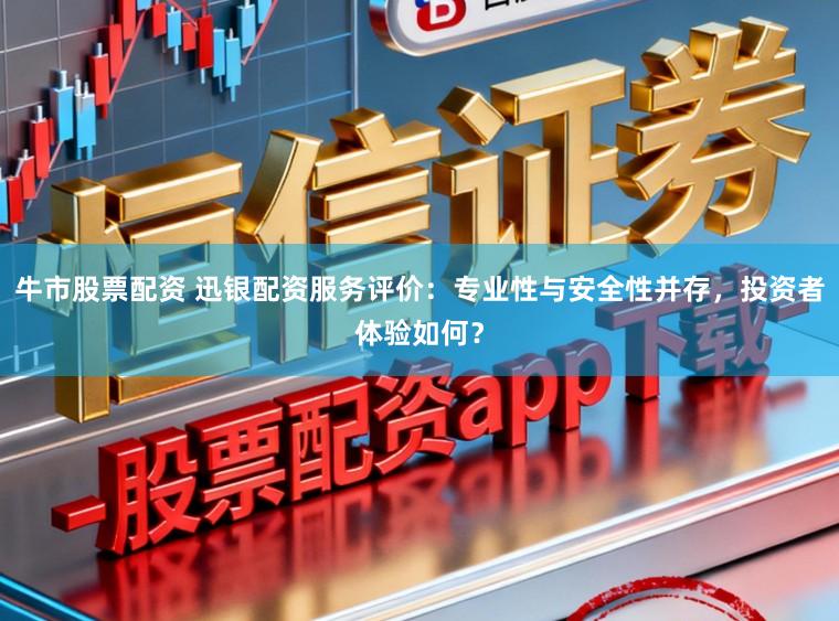 牛市股票配资 迅银配资服务评价：专业性与安全性并存，投资者体验如何？