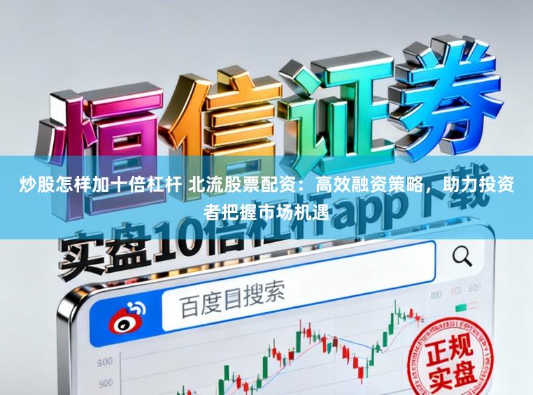 炒股怎样加十倍杠杆 北流股票配资：高效融资策略，助力投资者把握市场机遇