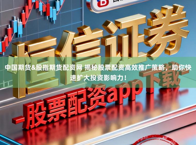 中国期货&股指期货配资网 揭秘股票配资高效推广策略，助你快速扩大投资影响力！