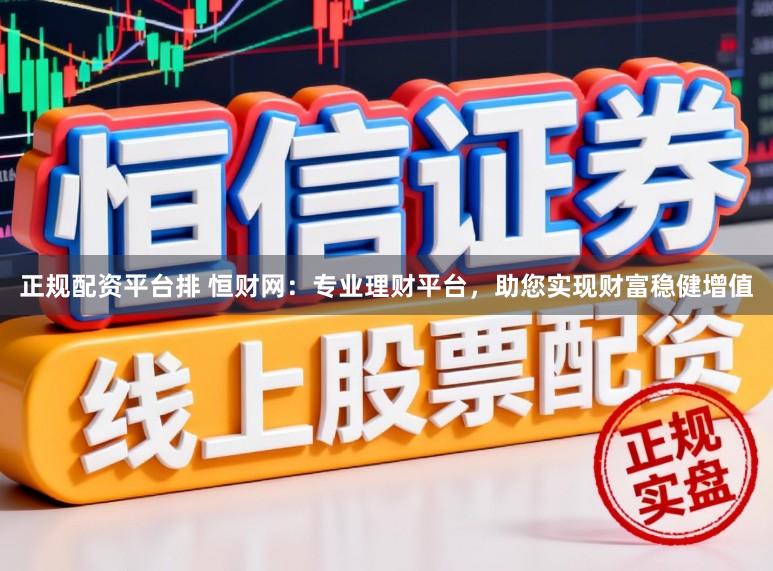 正规配资平台排 恒财网：专业理财平台，助您实现财富稳健增值