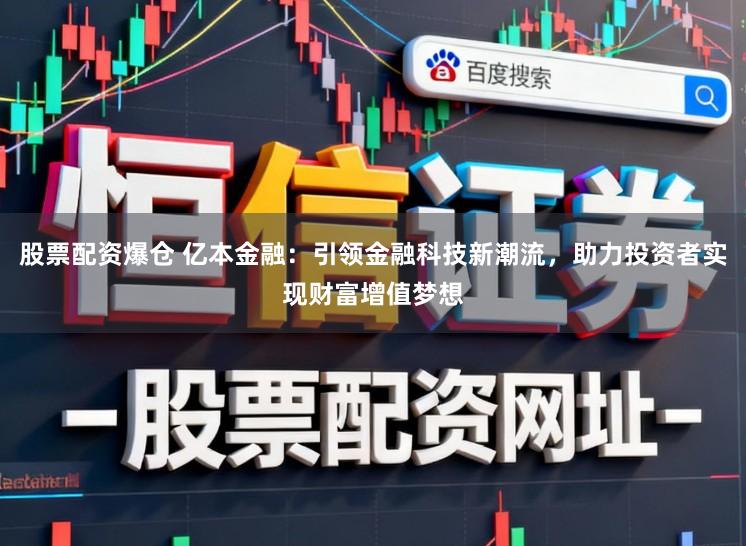股票配资爆仓 亿本金融：引领金融科技新潮流，助力投资者实现财富增值梦想