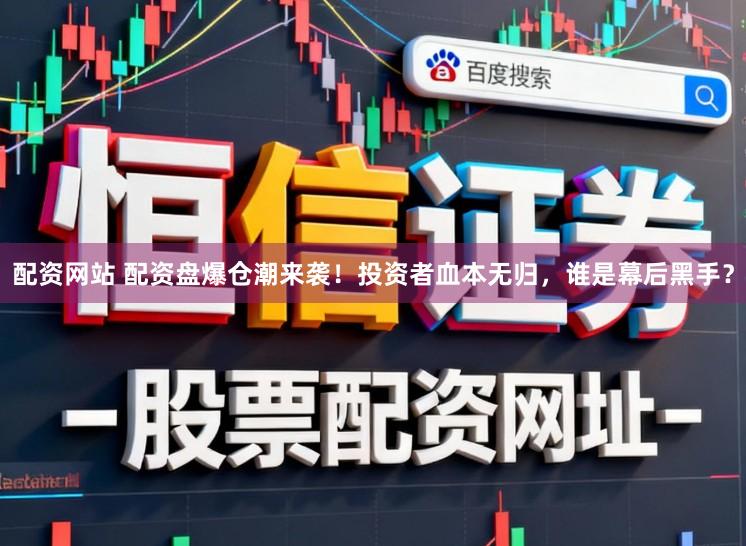 配资网站 配资盘爆仓潮来袭！投资者血本无归，谁是幕后黑手？