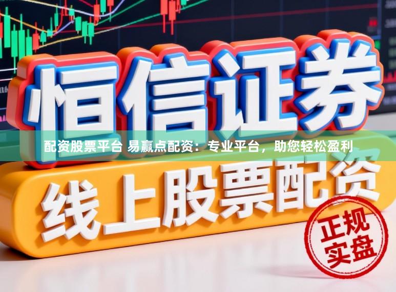 配资股票平台 易赢点配资：专业平台，助您轻松盈利