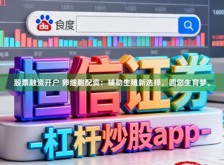 股票融资开户 卵细胞配资：辅助生殖新选择，圆您生育梦。