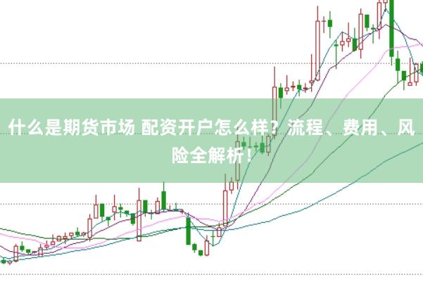 什么是期货市场 配资开户怎么样？流程、费用、风险全解析！