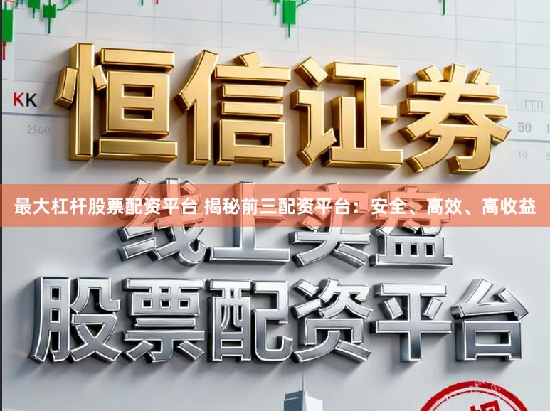 最大杠杆股票配资平台 揭秘前三配资平台：安全、高效、高收益