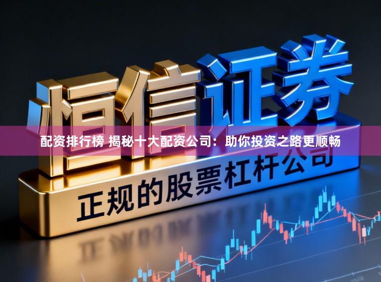配资排行榜 揭秘十大配资公司：助你投资之路更顺畅