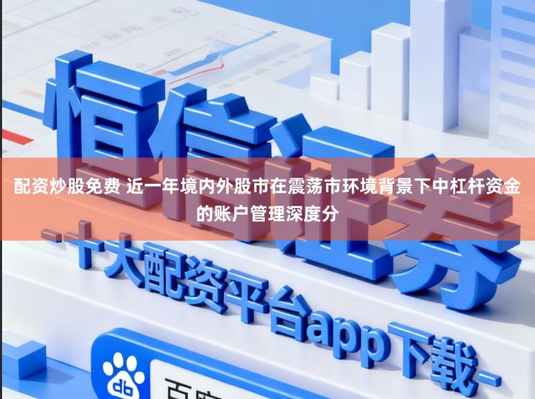配资炒股免费 近一年境内外股市在震荡市环境背景下中杠杆资金的账户管理深度分