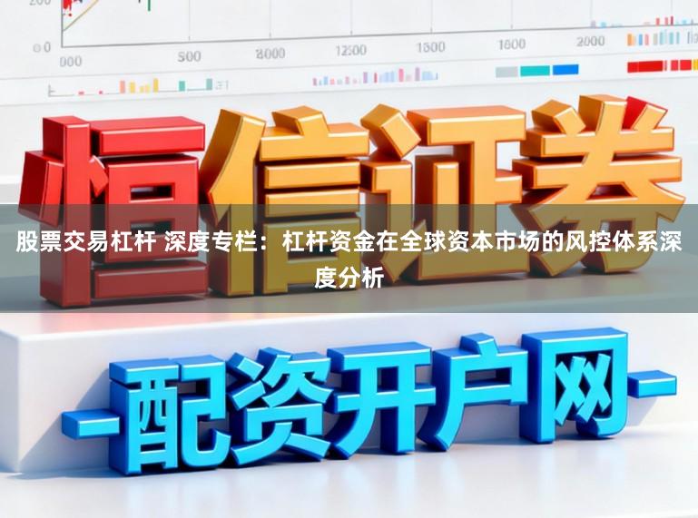 股票交易杠杆 深度专栏:杠杆资金在全球资本市场的风控体系深度分析