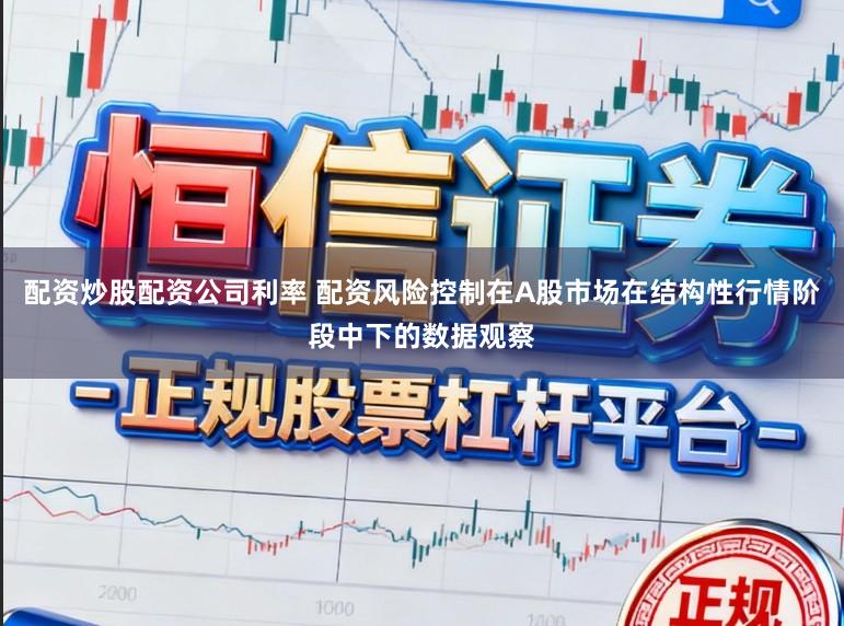 配资炒股配资公司利率 配资风险控制在A股市场在结构性行情阶段中下的数据观察