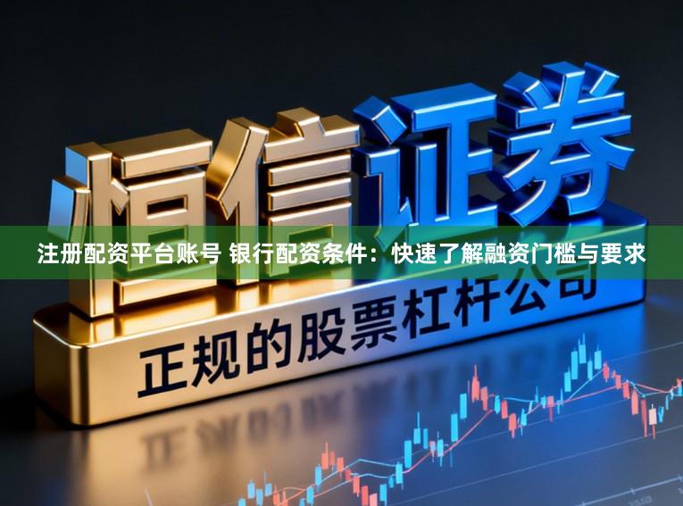 注册配资平台账号 银行配资条件：快速了解融资门槛与要求