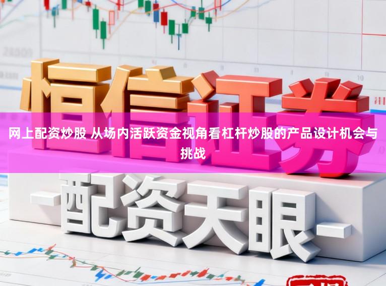 网上配资炒股 从场内活跃资金视角看杠杆炒股的产品设计机会与挑战
