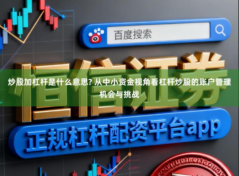 炒股加杠杆是什么意思? 从中小资金视角看杠杆炒股的账户管理机会与挑战