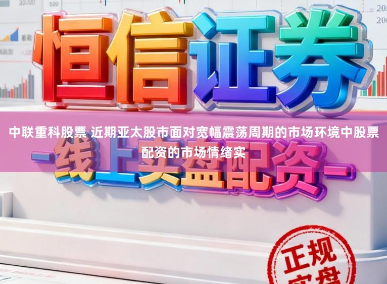 中联重科股票 近期亚太股市面对宽幅震荡周期的市场环境中股票配资的市场情绪实