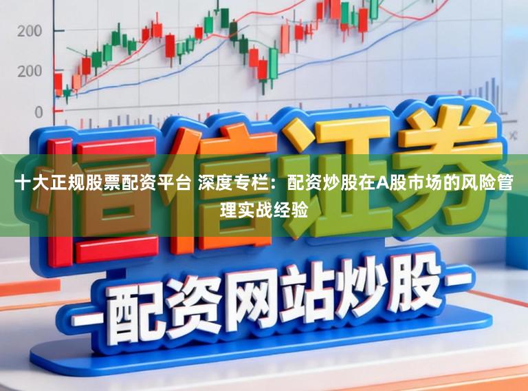 十大正规股票配资平台 深度专栏：配资炒股在A股市场的风险管理实战经验
