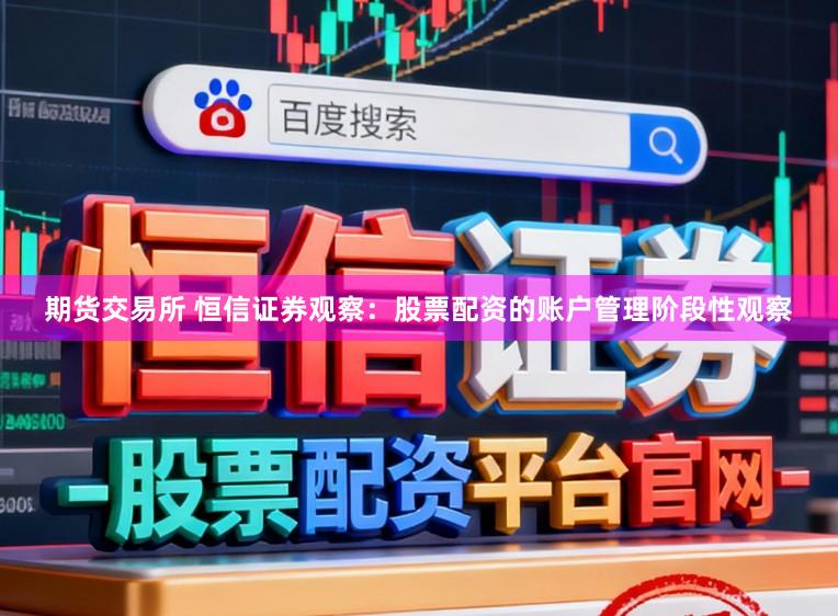 期货交易所 恒信证券观察：股票配资的账户管理阶段性观察