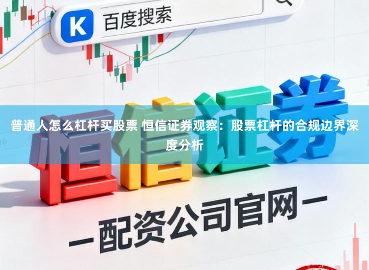 普通人怎么杠杆买股票 恒信证券观察：股票杠杆的合规边界深度分析