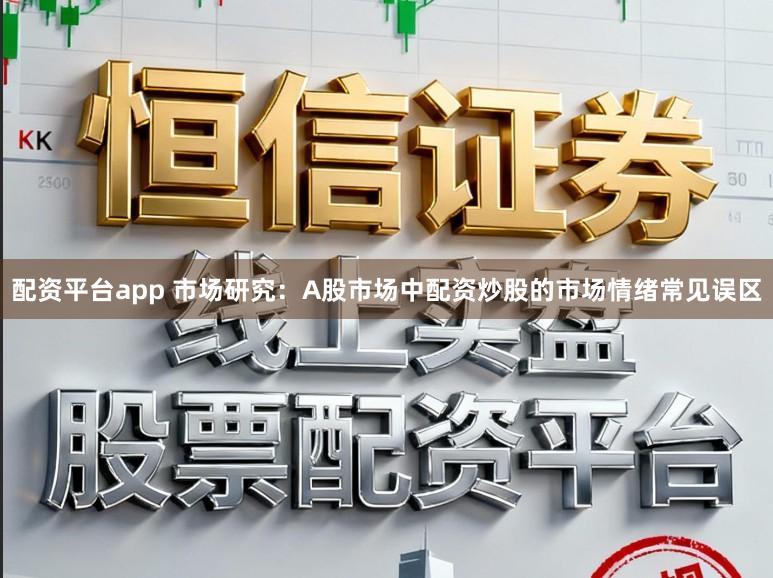 配资平台app 市场研究：A股市场中配资炒股的市场情绪常见误区