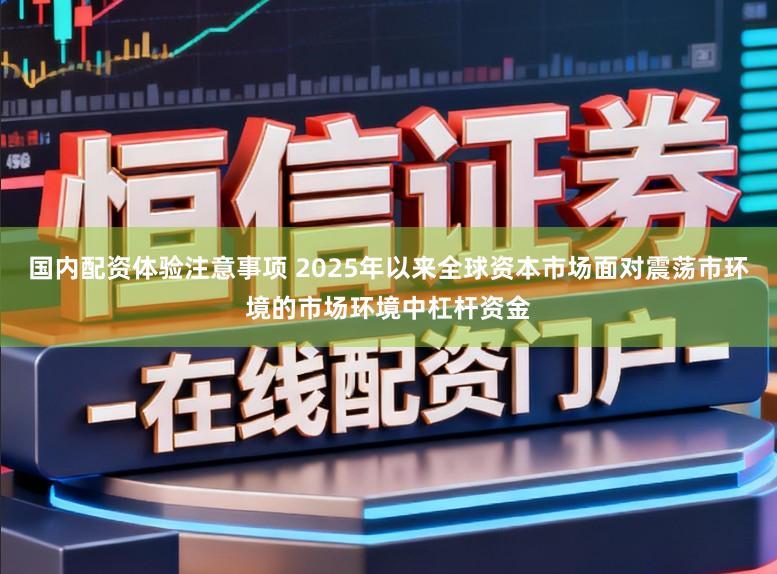 国内配资体验注意事项 2025年以来全球资本市场面对震荡市环境的市场环境中杠杆资金
