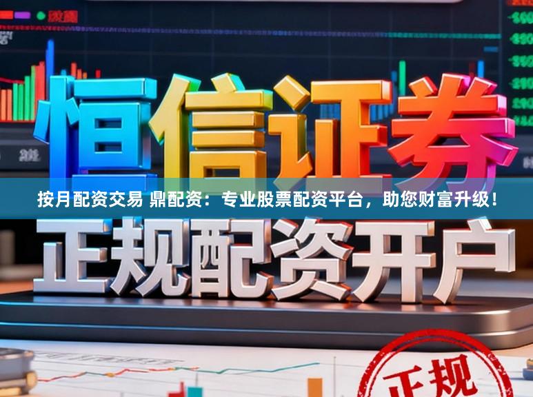 按月配资交易 鼎配资：专业股票配资平台，助您财富升级！