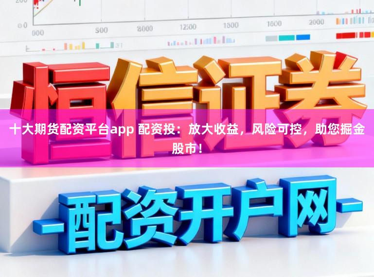 十大期货配资平台app 配资投：放大收益，风险可控，助您掘金股市！