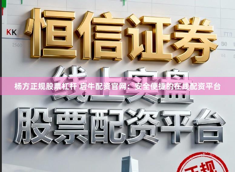 杨方正规股票杠杆 启牛配资官网：安全便捷的在线配资平台