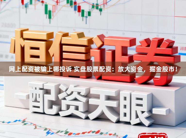 网上配资被骗上哪投诉 实盘股票配资：放大资金，掘金股市！