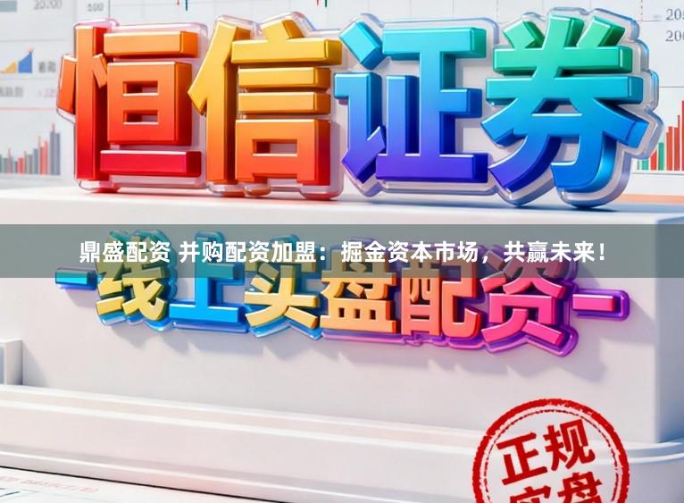 鼎盛配资 并购配资加盟：掘金资本市场，共赢未来！