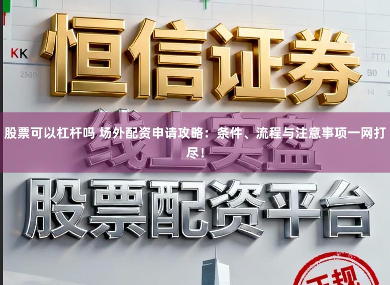 股票可以杠杆吗 场外配资申请攻略：条件、流程与注意事项一网打尽！