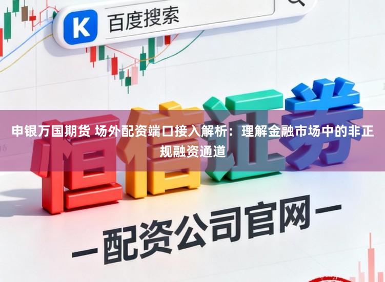 申银万国期货 场外配资端口接入解析：理解金融市场中的非正规融资通道