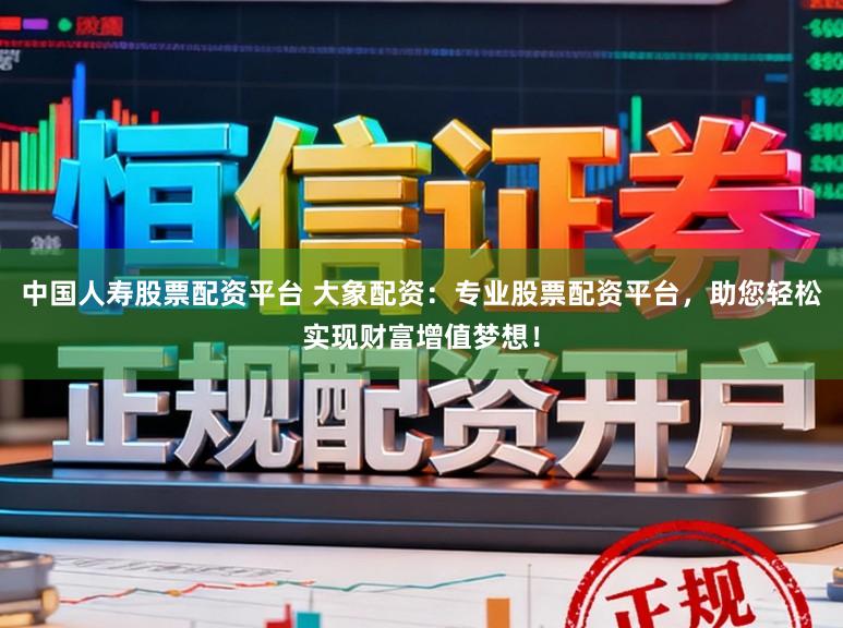 中国人寿股票配资平台 大象配资：专业股票配资平台，助您轻松实现财富增值梦想！