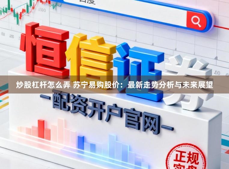 炒股杠杆怎么弄 苏宁易购股价：最新走势分析与未来展望