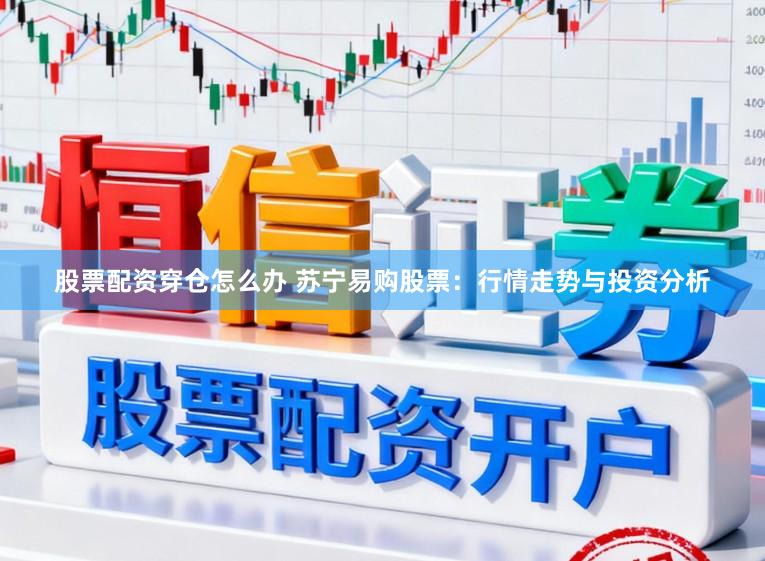 股票配资穿仓怎么办 苏宁易购股票：行情走势与投资分析
