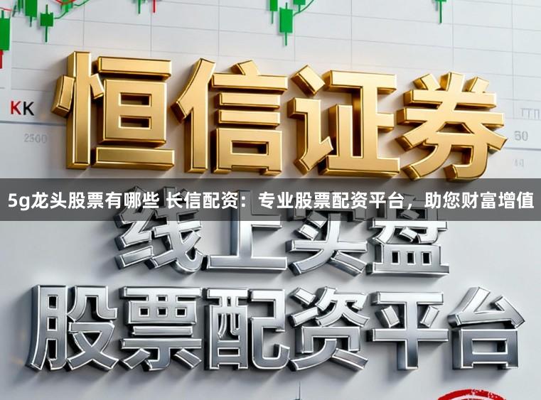 5g龙头股票有哪些 长信配资：专业股票配资平台，助您财富增值