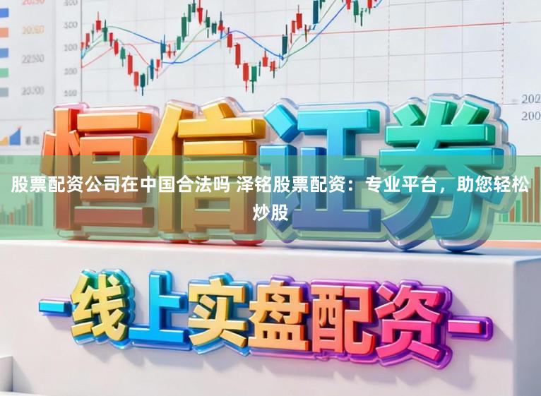 股票配资公司在中国合法吗 泽铭股票配资：专业平台，助您轻松炒股