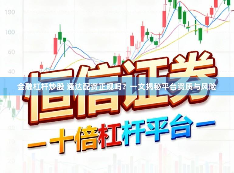 金融杠杆炒股 通达配资正规吗？一文揭秘平台资质与风险