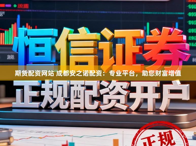 期货配资网站 成都安之诺配资：专业平台，助您财富增值