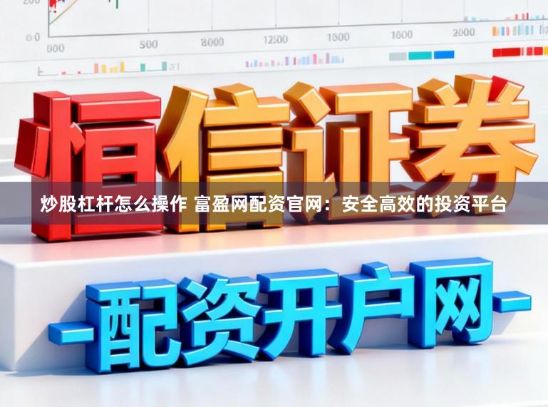 炒股杠杆怎么操作 富盈网配资官网：安全高效的投资平台