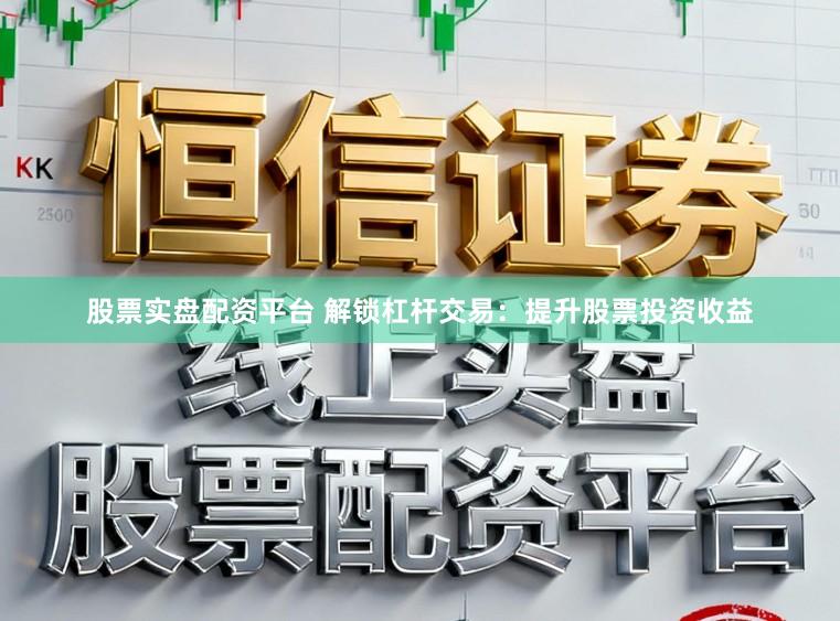 股票实盘配资平台 解锁杠杆交易：提升股票投资收益